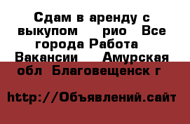 Сдам в аренду с выкупом kia рио - Все города Работа » Вакансии   . Амурская обл.,Благовещенск г.